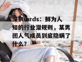 深扒mrds：鲜为人知的行业潜规则，某男团人气成员到底隐瞒了什么？