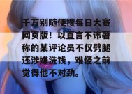 千万别随便搜每日大赛网页版！以直言不讳著称的某评论员不仅劈腿还涉嫌洗钱，难怪之前觉得他不对劲。