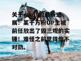 关于mrds的最新进展：某千万粉UP主被前任放出了毁三观的实锤！难怪之前觉得他不对劲。