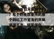 昨晚的每日大赛看了吗？那个昨晚群里传的那个网红工作室发的声明漏洞百出，赶紧保存，随时可能被公关！
