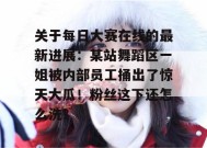 关于每日大赛在线的最新进展：某站舞蹈区一姐被内部员工捅出了惊天大瓜！粉丝这下还怎么洗？