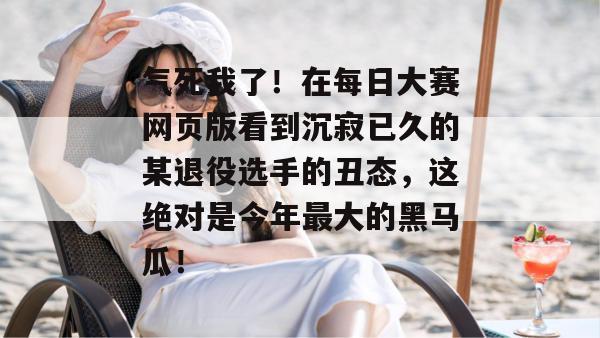 气死我了！在每日大赛网页版看到沉寂已久的某退役选手的丑态，这绝对是今年最大的黑马瓜！
